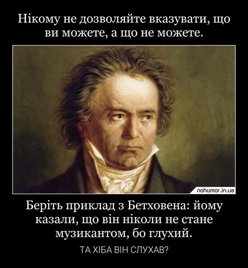 Нікому не дозволяйте вказувати, що ви можете, а що не можете.
Беріть приклад з Бетховена: йому казали, що він ніколи не стане музикантом, бо глухий.
ТА ХІБА ВІН СЛУХАВ?