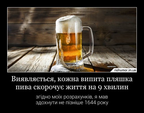 Виявляється, кожна випита пляшка пива скорочує життя на 9 хвилин
згідно моїх розрахунків, я мав здохнути не пізніше 1644 року
