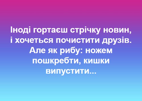 Іноді гортаєш стрічку новин, і хочеться почистити друзів. Але як рибу: ножем пошкребти, кишки випустити...