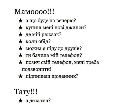 Мамоооо!!! — а що буде на вечерю? — купиш мені нові джинси? — де мій рюкзак? — коли обід? — можна я піду до друзів? — ти бачила мій телефон? — позич свій телефон, мені треба подзвонити? — підпишеш щоденник? Тату!!! — а де мама?