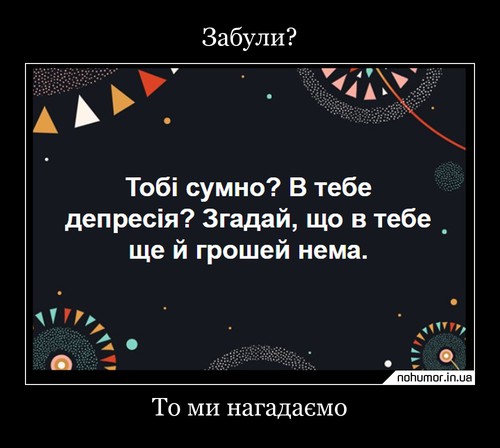 Забули?
Тобі сумно? В тебе депресія? Згадай, що в тебе ще й грошей нема.
То ми нагадаємо