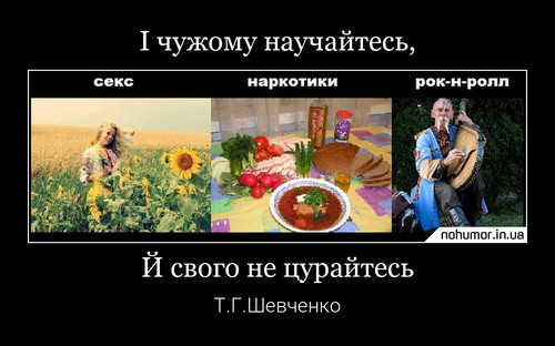 І чужому научайтесь,
— секс — наркотики — рок-н-ролл
Й свого не цурайтесь
Т.Г.Шевченко