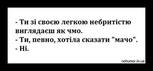 - Ти зі своєю легкою небритістю виглядаєш як чмо. - Ти, певно, хотіла сказати 'мачо'. - Ні.