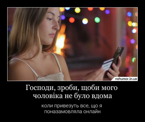 Господи, зроби, щоби мого чоловіка не було вдома
коли привезуть все, що я поназамовляла онлайн