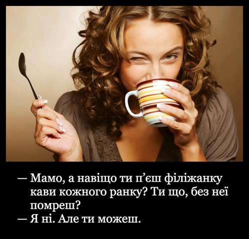 — Мамо, а навіщо ти п’єш філіжанку кави кожного ранку? Ти що, без неї помреш? — Я ні. Але ти можеш.