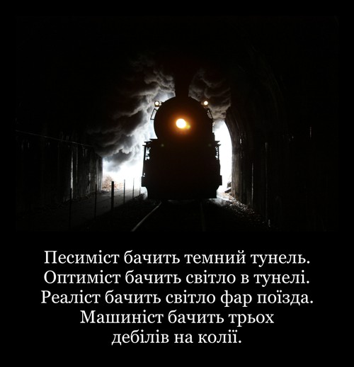 Песиміст бачить темний тунель. Оптиміст бачить світло в тунелі. Реаліст бачить світло фар поїзда. Машиніст бачить трьох дебілів на колії.