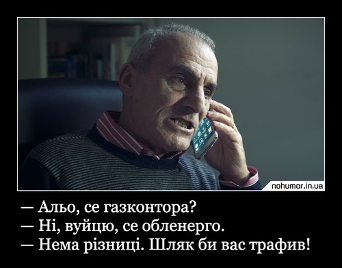 — Альо, се газконтора? — Ні, вуйцю, се обленерго. — Нема різниці. Шляк би вас трафив!