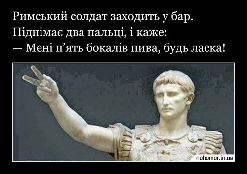 Римський солдат заходить у бар. Піднімає два пальці і каже: — Мені п’ять бокалів пива, будь ласка!