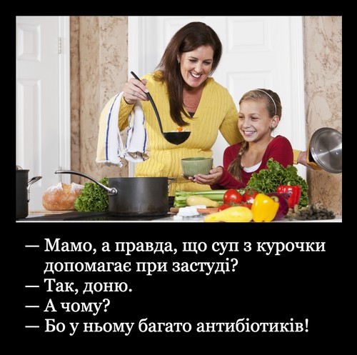 — Мамо, а правда, що суп з курочки допомагає при застуді? — Так, доню. — А чому? — Бо у ньому багато антибіотиків!