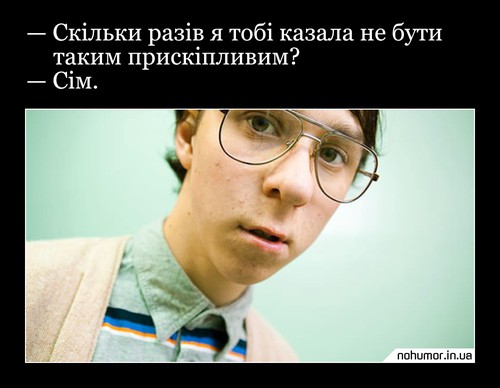 — Скільки разів я тобі казала не бути таким прискіпливим? — Сім.